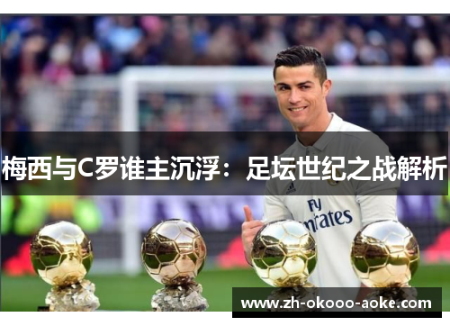 梅西与C罗谁主沉浮：足坛世纪之战解析