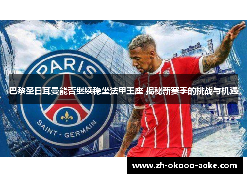 巴黎圣日耳曼能否继续稳坐法甲王座 揭秘新赛季的挑战与机遇