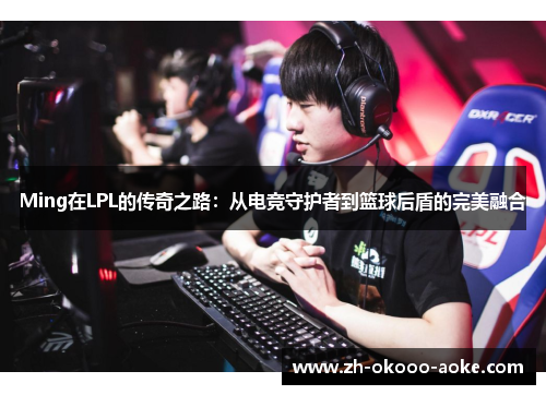 Ming在LPL的传奇之路：从电竞守护者到篮球后盾的完美融合