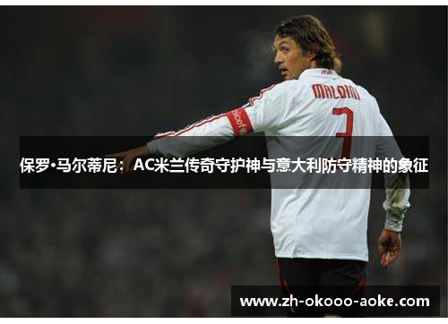保罗·马尔蒂尼：AC米兰传奇守护神与意大利防守精神的象征