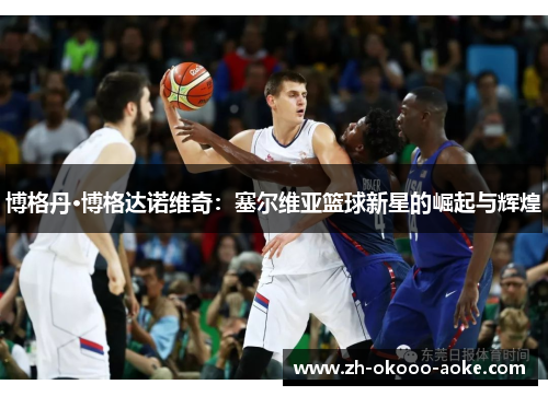 博格丹·博格达诺维奇：塞尔维亚篮球新星的崛起与辉煌