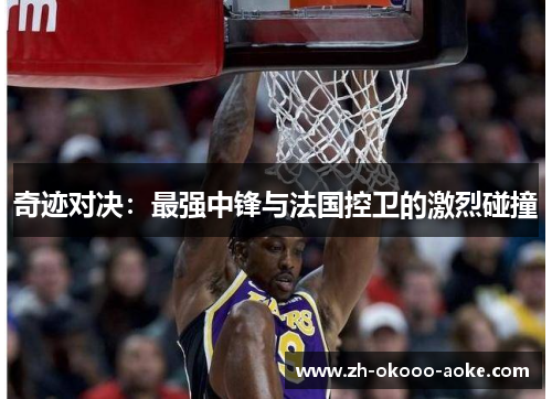 奇迹对决：最强中锋与法国控卫的激烈碰撞