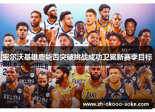 密尔沃基雄鹿能否突破挑战成功卫冕新赛季目标